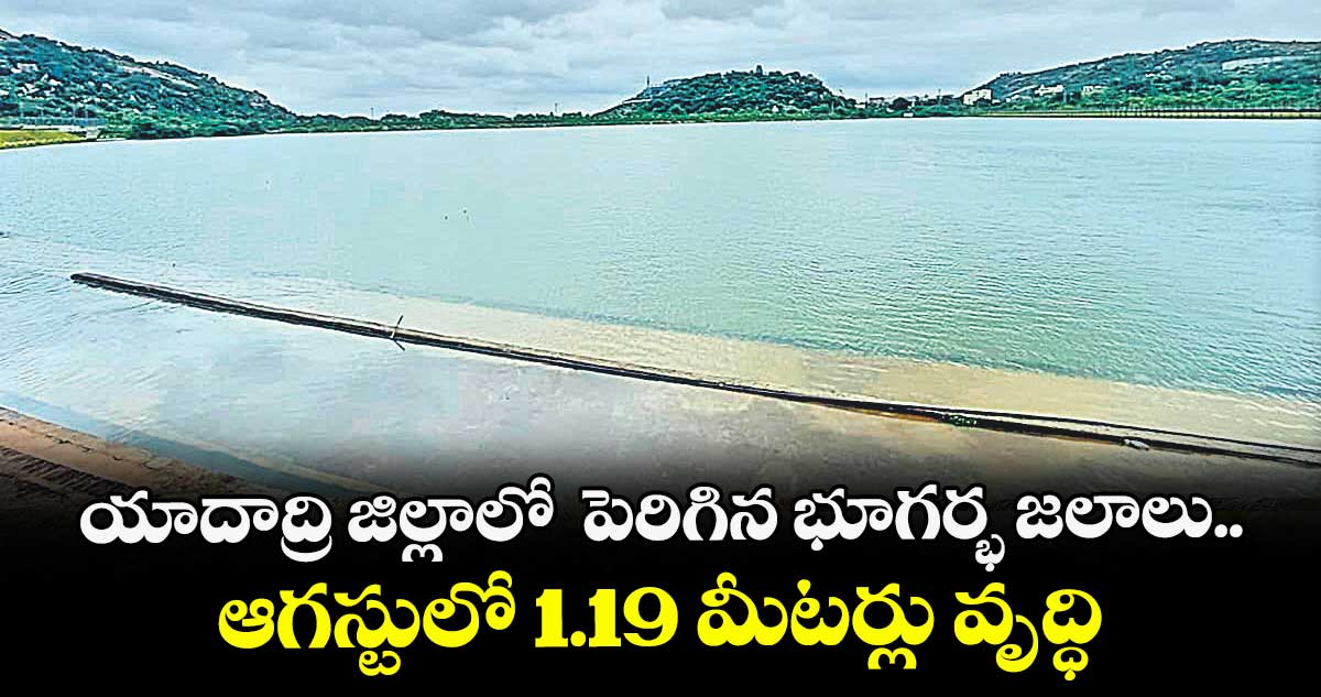 యాదాద్రి జిల్లాలో పెరిగిన భూగర్భ జలాలు.. ఆగస్టులో 1.19 మీటర్లు వృద్ధి