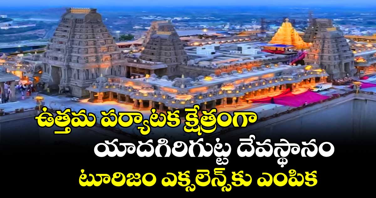 ఉత్తమ పర్యాటక క్షేత్రంగా యాదగిరిగుట్ట దేవస్థానం.. టూరిజం ఎక్సలెన్స్కు ఎంపిక