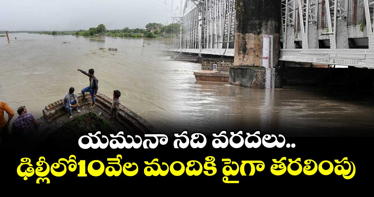 Yamuna flood: యమునా నది వరదలు..ఢిల్లీలో10వేల మందికి పైగా తరలింపు