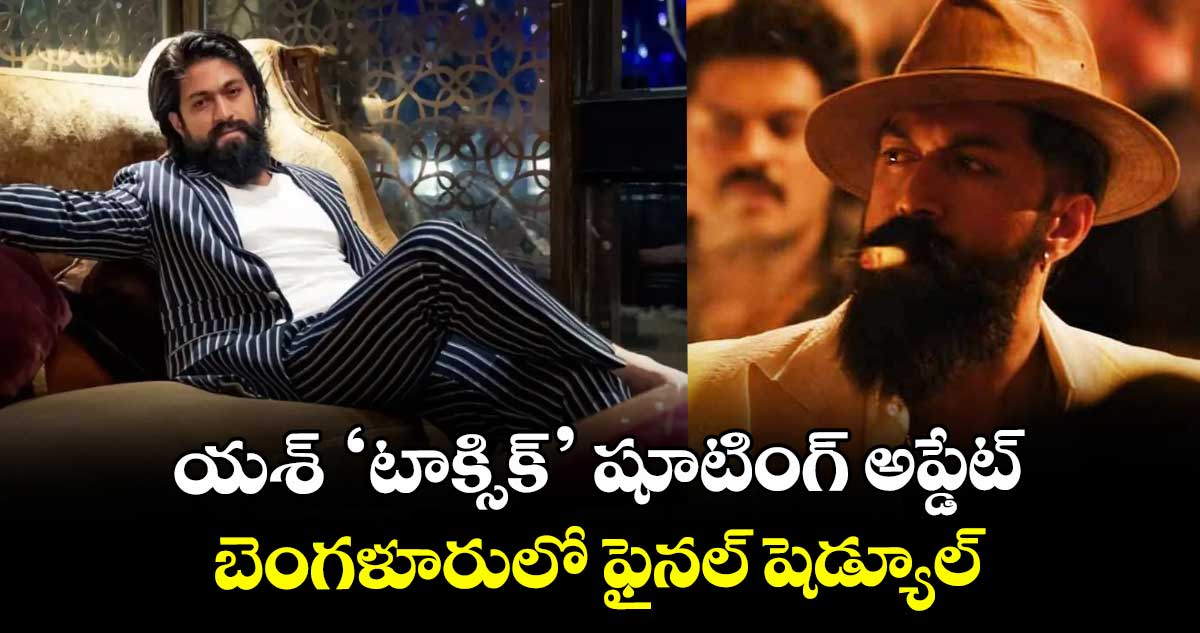యశ్ ‘టాక్సిక్’ షూటింగ్ అప్డేట్.. బెంగళూరులో ఫైనల్ షెడ్యూల్