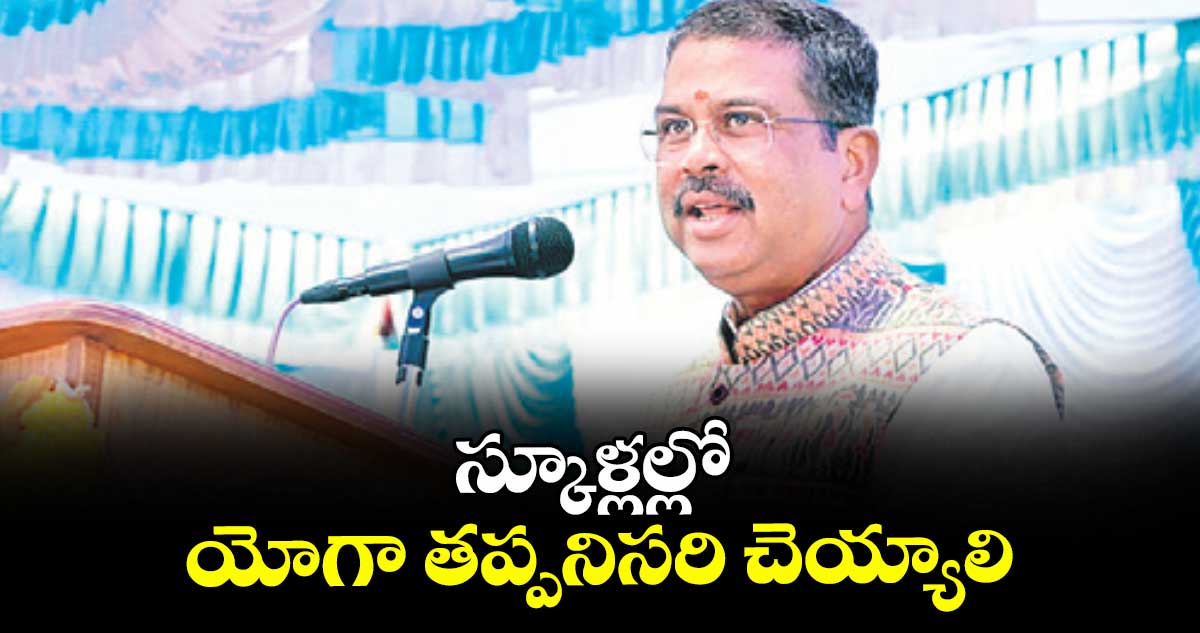 స్కూళ్లల్లో యోగా తప్పనిసరి చెయ్యాలి : మంత్రి ధర్మేంద్ర ప్రధాన్