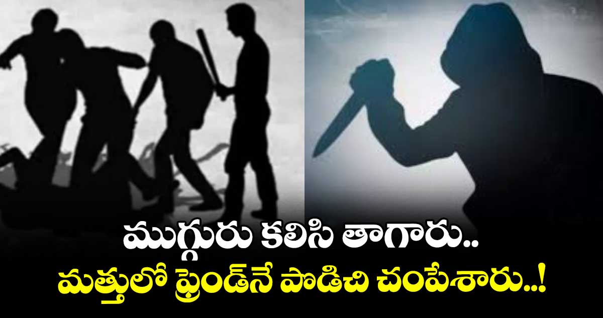 ముగ్గురు కలిసి తాగారు.. మత్తులో ఫ్రెండ్‎నే పొడిచి చంపేశారు..!