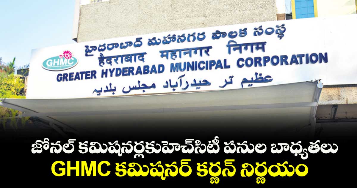 జోనల్ కమిషనర్లకుహెచ్ సిటీ పనుల బాధ్యతలు .. GHMC కమిషనర్ కర్ణన్ నిర్ణయం