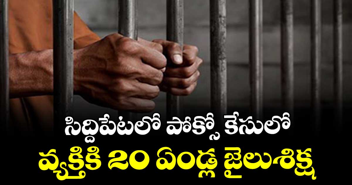 సిద్దిపేటలో పోక్సో కేసులో వ్యక్తికి 20 ఏండ్ల జైలుశిక్ష