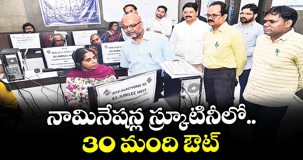 నామినేషన్ల స్క్రూటినీలో 30 మంది ఔట్