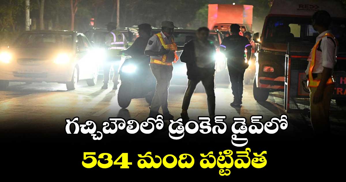 గచ్చిబౌలిలో డ్రంకెన్ డ్రైవ్లో 534 మంది పట్టివేత