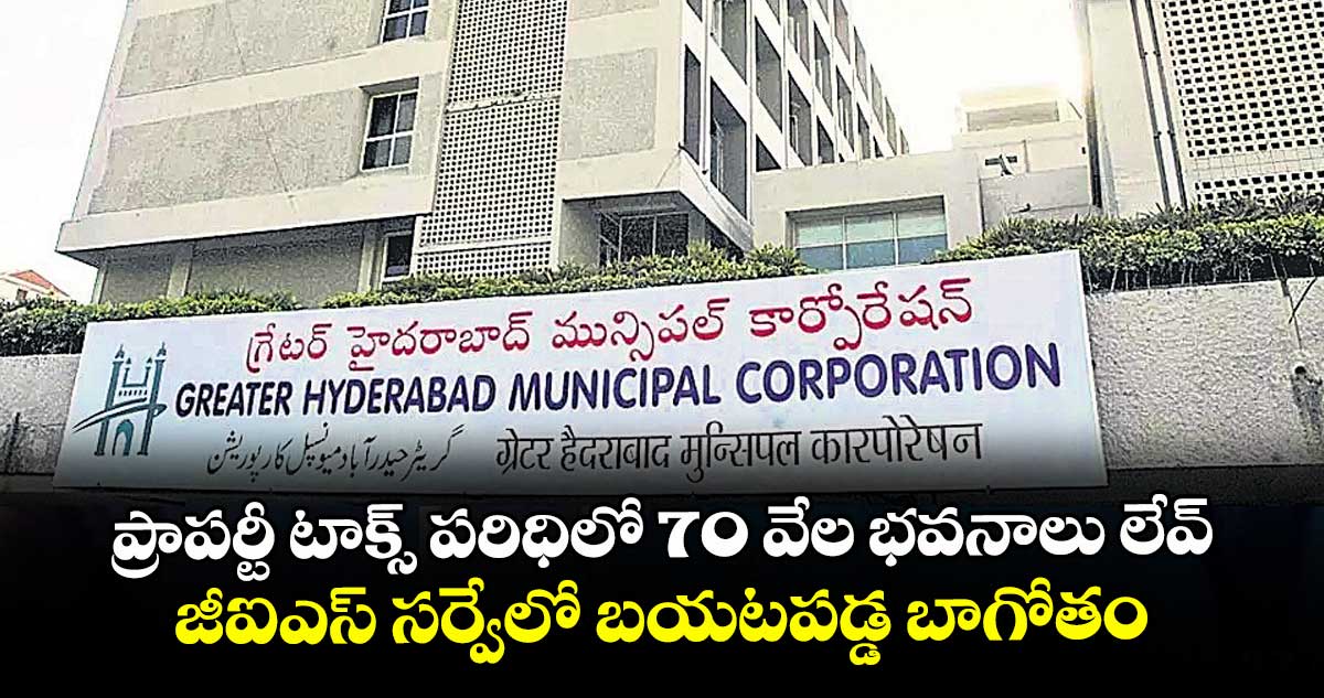ప్రాపర్టీ టాక్స్ పరిధిలో 70 వేల భవనాలు లేవ్.. జీఐఎస్ సర్వేలో బయటపడ్డ బాగోతం
