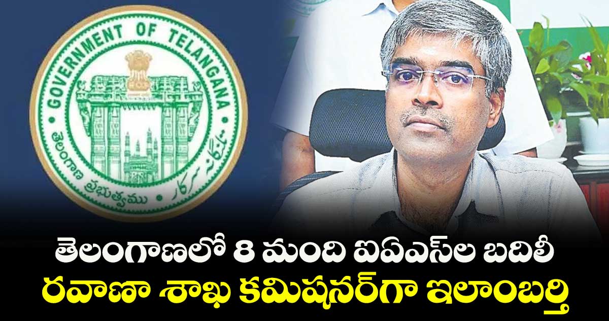 తెలంగాణలో 8 మంది ఐఏఎస్ల బదిలీ.. రవాణా శాఖ కమిషనర్గా ఇలాంబర్తి