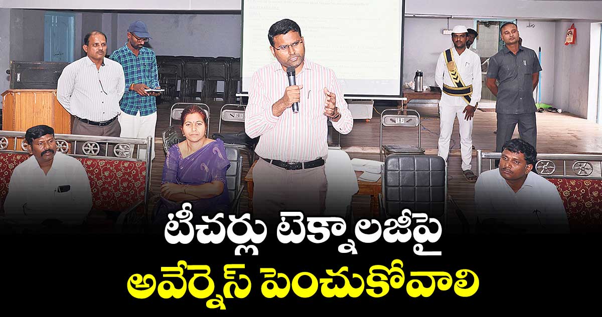 టీచర్లు టెక్నాలజీపై అవేర్నెస్ పెంచుకోవాలి