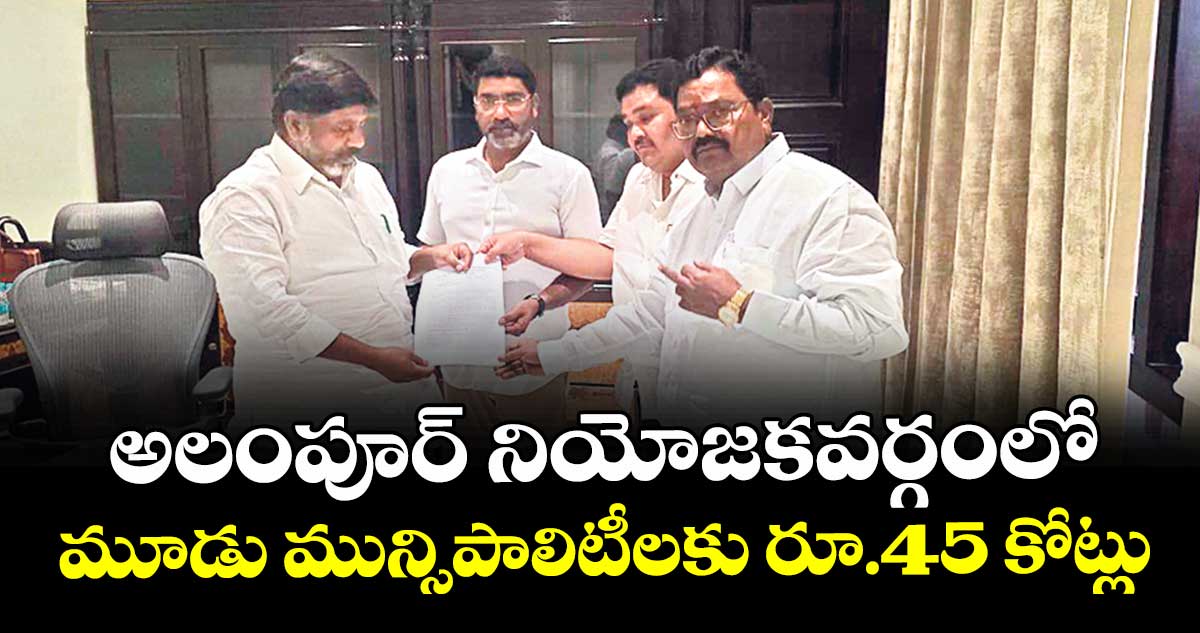 అలంపూర్ నియోజకవర్గంలో మూడు మున్సిపాలిటీలకు రూ.45 కోట్లు