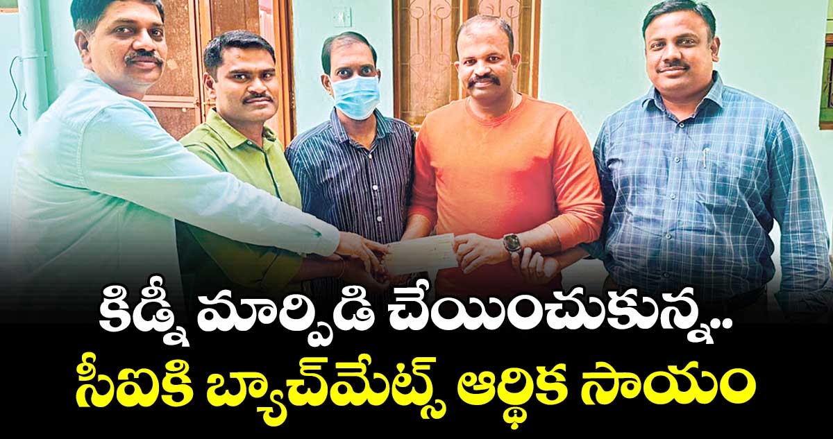 కిడ్నీ మార్పిడి చేయించుకున్న.. సీఐకి బ్యాచ్మేట్స్ ఆర్థిక సాయం