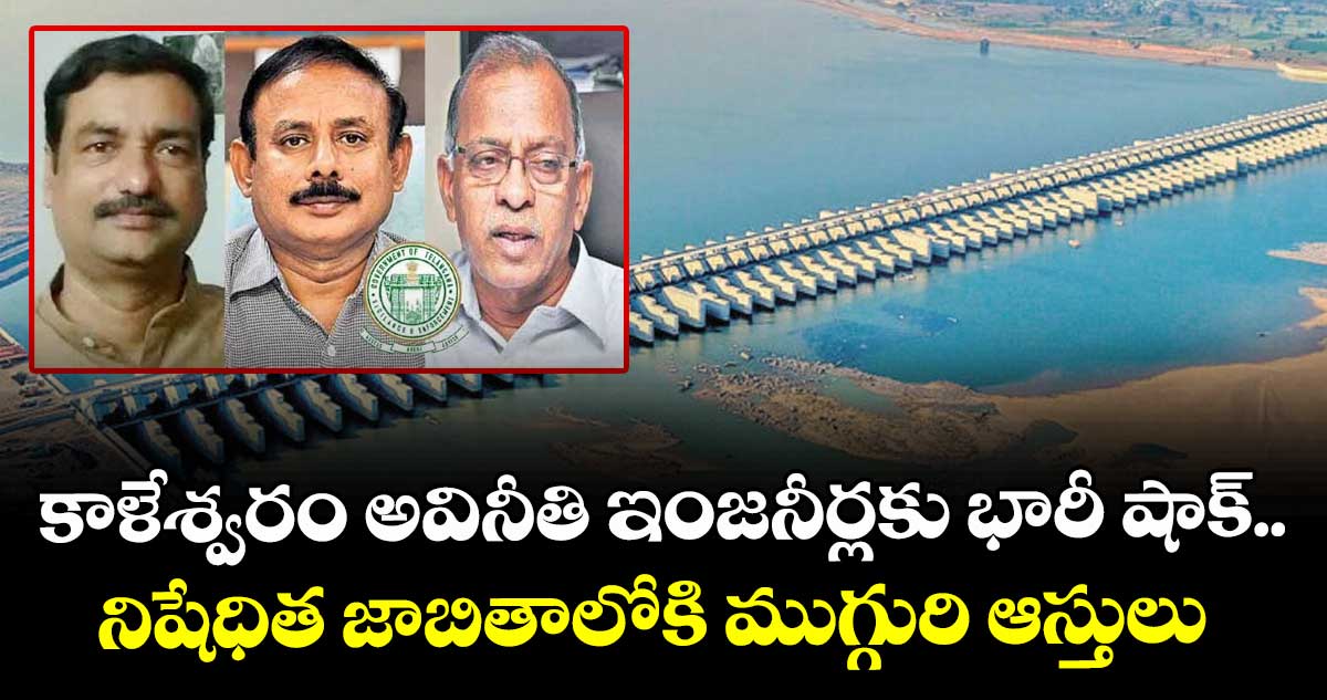 కాళేశ్వరం అవినీతి ఇంజనీర్లకు భారీ షాక్.. నిషేధిత జాబితాలోకి ముగ్గురి ఆస్తులు