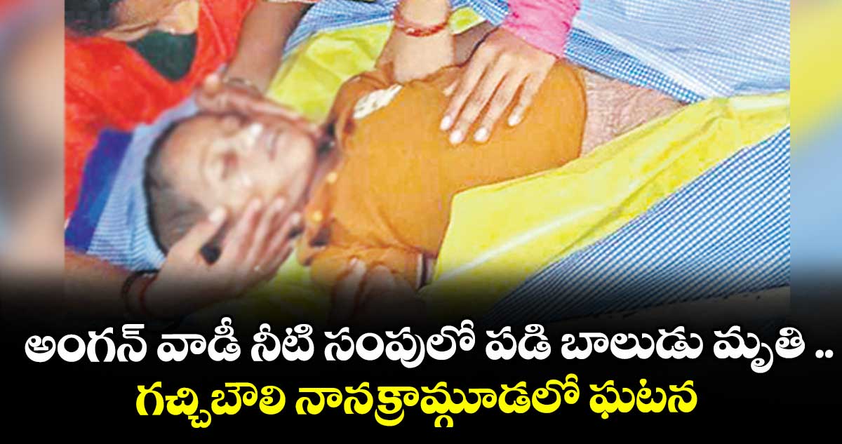 అంగన్ వాడీ నీటి సంపులో పడి బాలుడు మృతి .. గచ్చిబౌలి నానక్రామ్గూడలో ఘటన