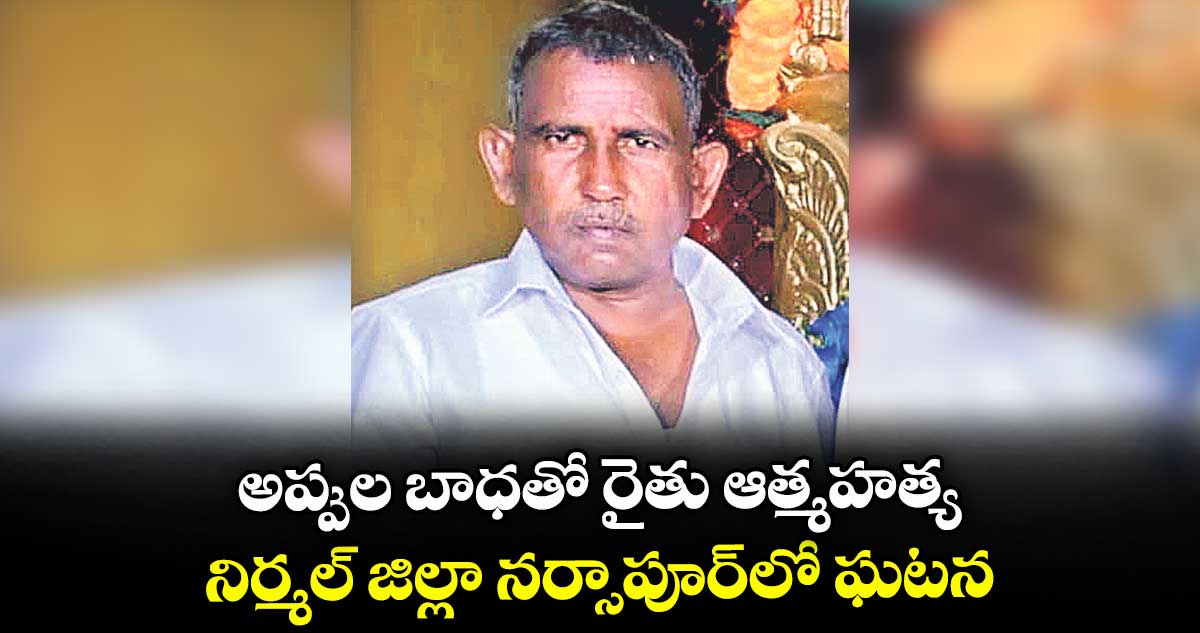 అప్పుల బాధతో రైతు ఆత్మహత్య ..నిర్మల్ జిల్లా నర్సాపూర్లో ఘటన