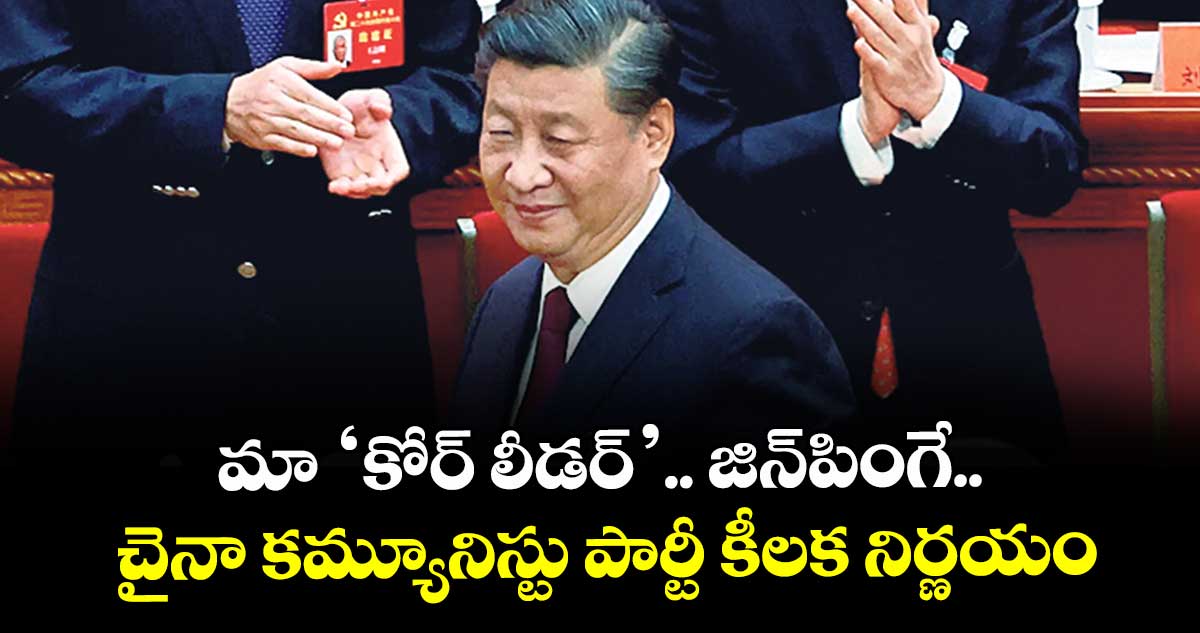 మా ‘కోర్ లీడర్’.. జిన్పింగే.. చైనా కమ్యూనిస్టు పార్టీ కీలక నిర్ణయం