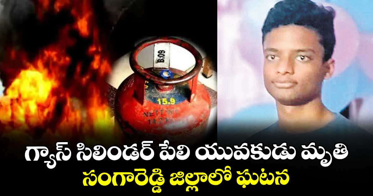 గ్యాస్ సిలిండర్ పేలి యువకుడు మృతి..సంగారెడ్డి జిల్లాలో ఘటన