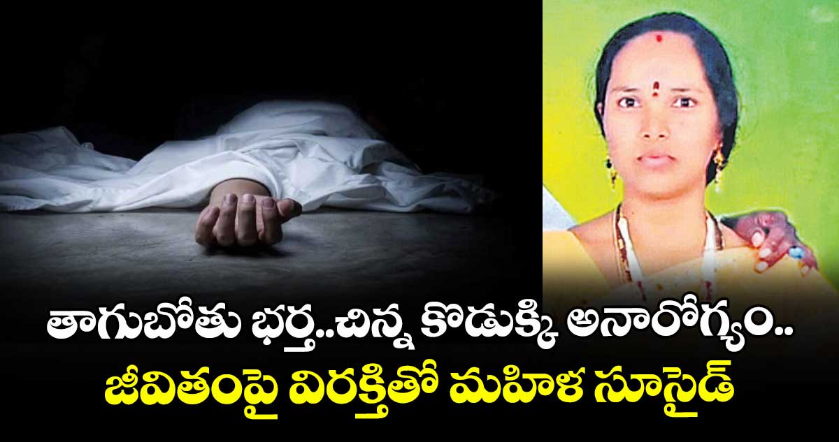 తాగుబోతు భర్త..చిన్న కొడుక్కి అనారోగ్యం..జీవితంపై విరక్తితో మహిళ సూసైడ్