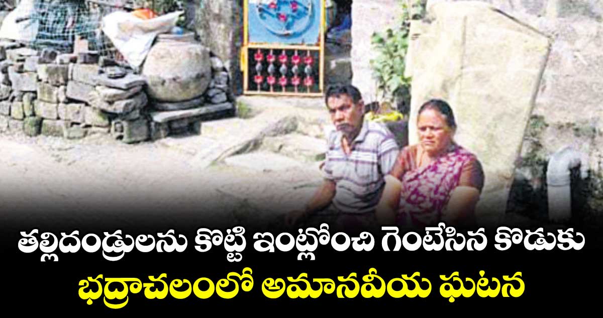 తల్లిదండ్రులను కొట్టి ఇంట్లోంచి గెంటేసిన కొడుకు..భద్రాచలంలో అమానవీయ ఘటన