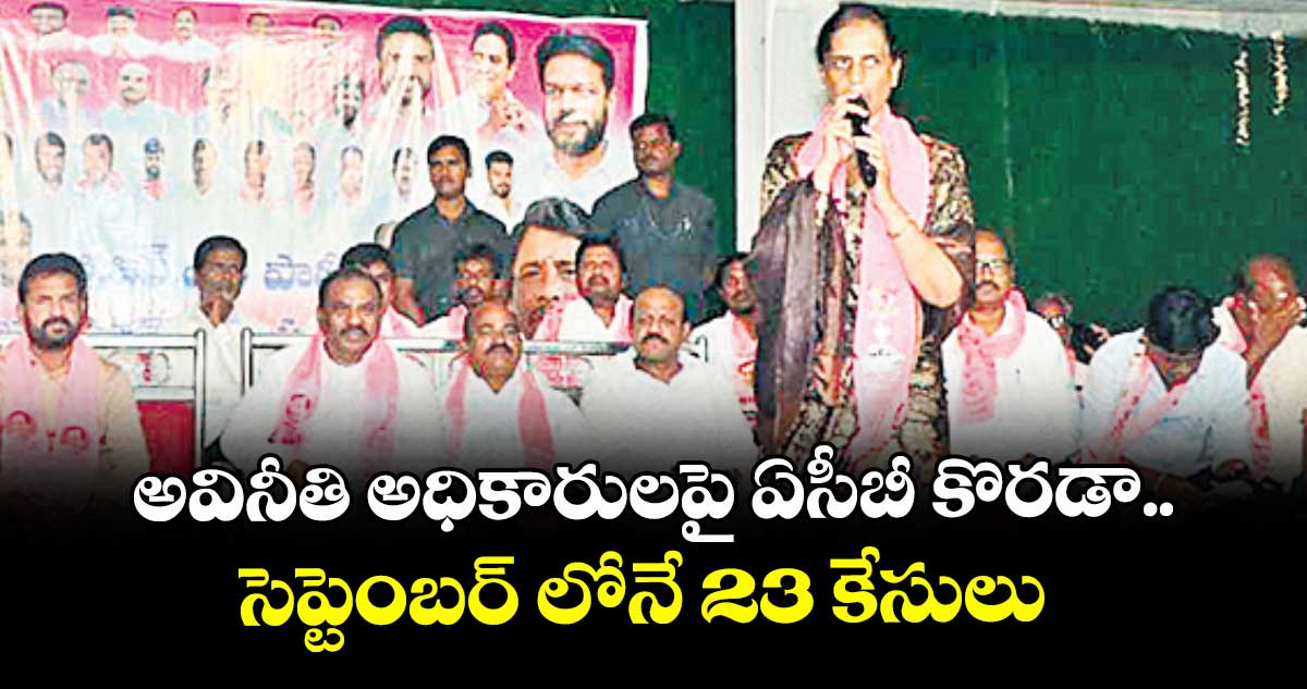 అవినీతి అధికారులపై ఏసీబీ కొరడా..సెప్టెంబర్ లోనే 23 కేసులు