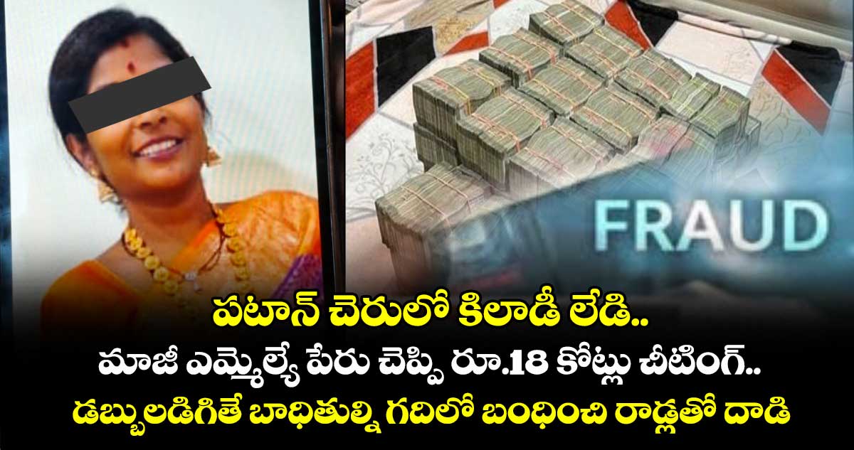పటాన్ చెరులో కిలాడీ లేడి..మాజీ ఎమ్మెల్యే పేరు చెప్పి రూ.18 కోట్లు చీటింగ్.. డబ్బులడిగితే బాధితుల్ని గదిలో బంధించి రాడ్లతో దాడి