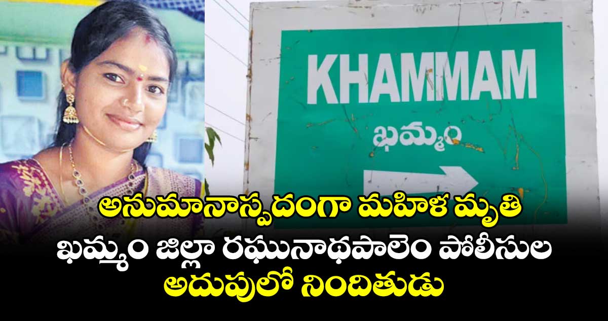 అనుమానాస్పదంగా మహిళ మృతి.... ఖమ్మం జిల్లా రఘునాథపాలెం పోలీసుల అదుపులో నిందితుడు
