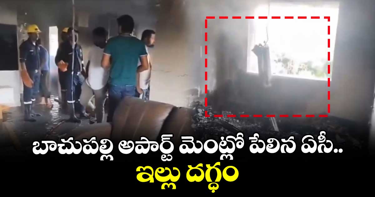 బాచుపల్లి అపార్ట్ మెంట్లో పేలిన ఏసీ..ఇల్లు దగ్ధం