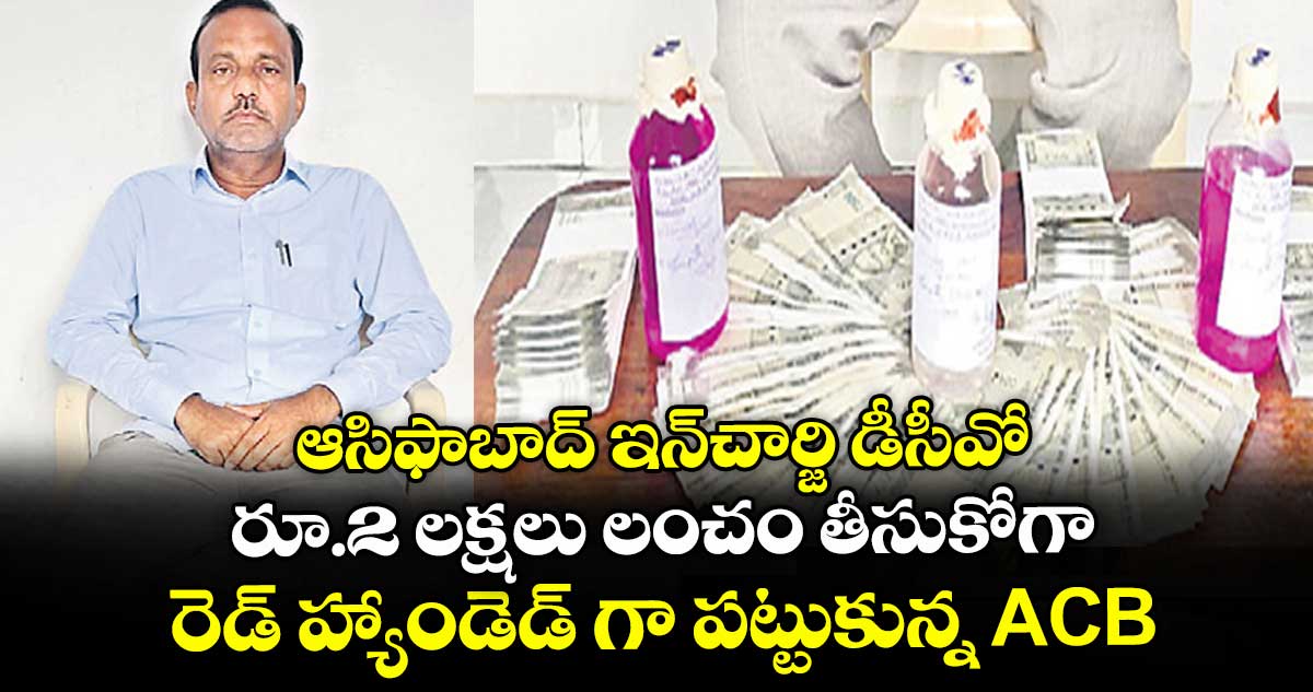 ఆసిఫాబాద్ ఇన్చార్జి డీసీవో రూ.2 లక్షలు లంచం తీసుకోగా రెడ్ హ్యాండెడ్ గా పట్టుకున్న ACB