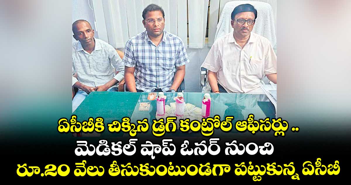 ఏసీబీకి చిక్కిన డ్రగ్ కంట్రోల్ ఆఫీసర్లు ..మెడికల్ షాప్ ఓనర్ నుంచి రూ.20 వేలు తీసుకుంటుండగా పట్టుకున్న ఏసీబీ
