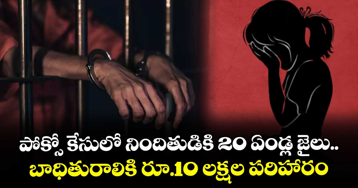 పోక్సో కేసులో నిందితుడికి 20 ఏండ్ల జైలు.. బాధితురాలికి రూ.10 లక్షల పరిహారం