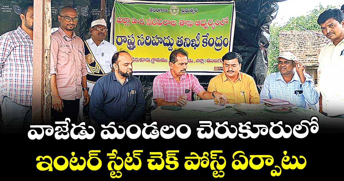 వాజేడు మండలం చెరుకూరులో ఇంటర్ స్టేట్ చెక్ పోస్ట్ ఏర్పాటు : అడిషనల్ కలెక్టర్ సీహెచ్ మహేందర్ జీ