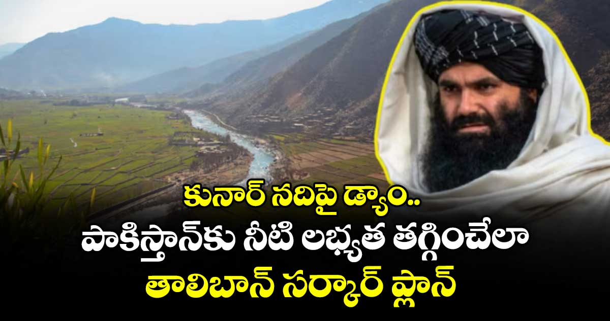 కునార్ నదిపై డ్యాం.. పాకిస్తాన్ కు నీటి లభ్యత తగ్గించేలా తాలిబాన్ సర్కార్ ప్లాన్