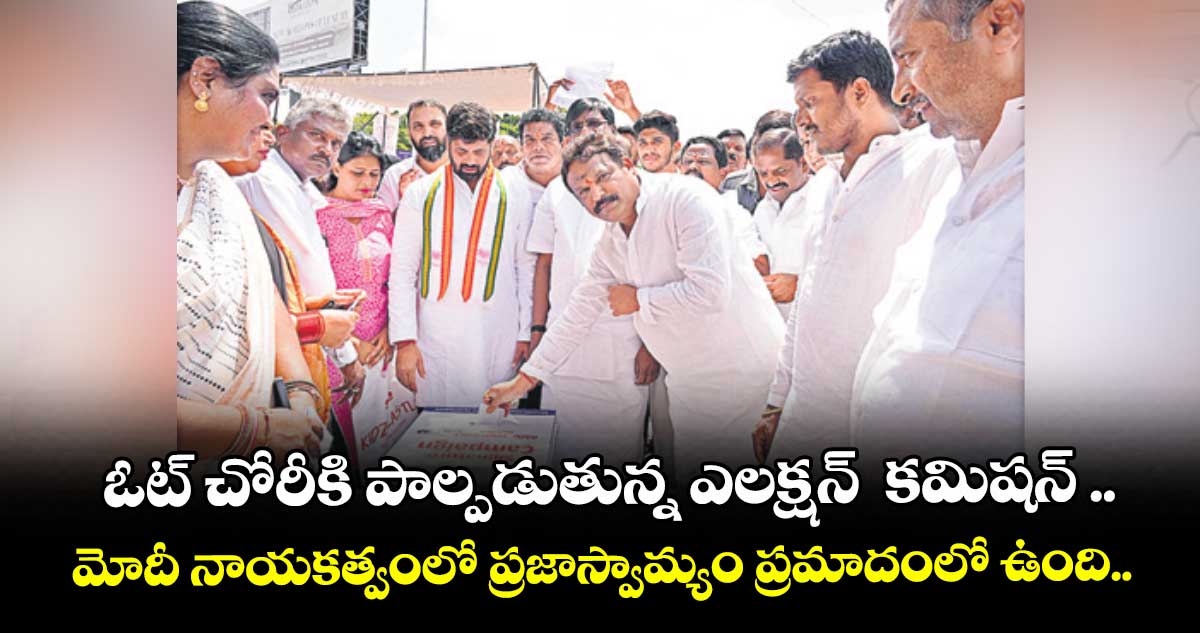 ఓట్ చోరీకి పాల్పడుతున్న ఎలక్షన్  కమిషన్ .. మోదీ నాయకత్వంలో ప్రజాస్వామ్యం ప్రమాదంలో ఉంది..