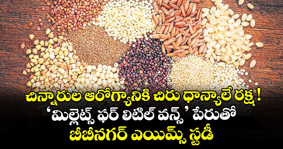 చిన్నారుల ఆరోగ్యానికి చిరు ధాన్యాలే రక్ష !..‘మిల్లెట్స్ ఫర్ లిటిల్ వన్స్’ పేరుతో బీబీనగర్ ఎయిమ్స్ స్టడీ