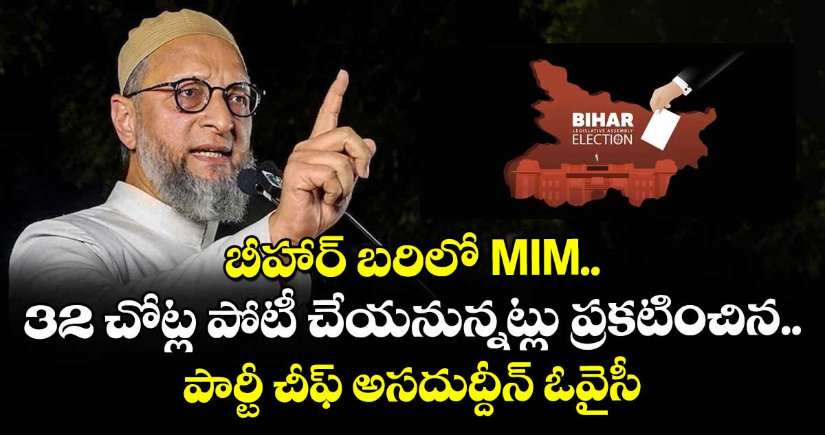 బీహార్ బరిలో MIM.. 32 చోట్ల పోటీ చేయనున్నట్లు ప్రకటించిన పార్టీ చీఫ్ అసదుద్దీన్ ఓవైసీ