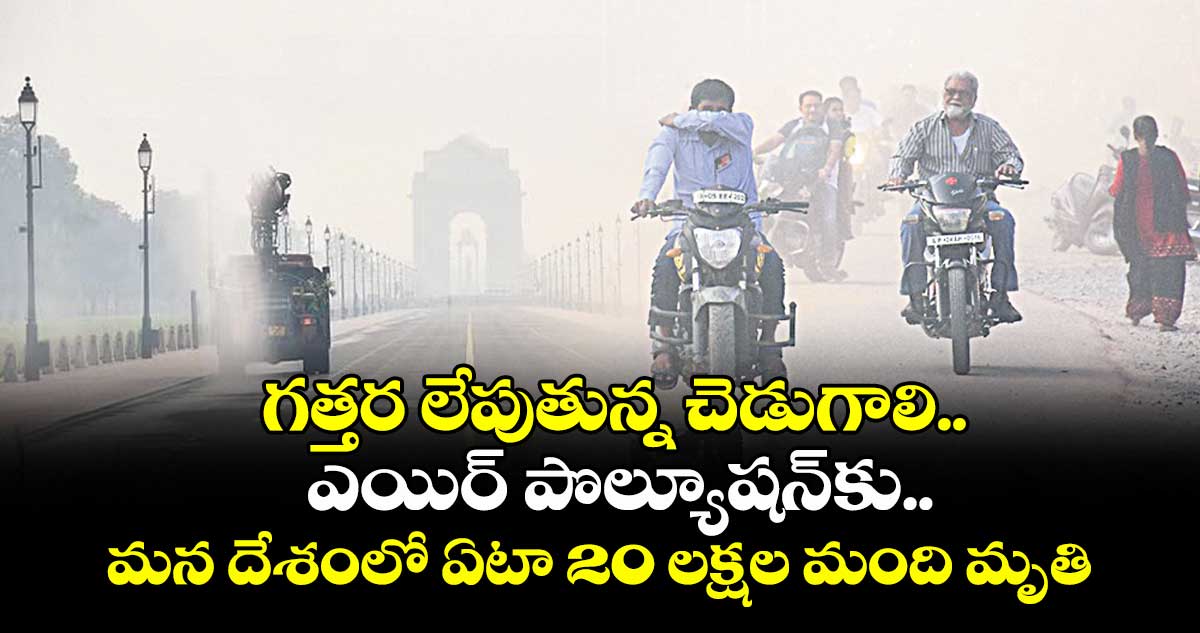 గత్తర లేపుతున్న చెడుగాలి.. ఎయిర్ పొల్యూషన్కు మన దేశంలో ఏటా 20 లక్షల మంది మృతి