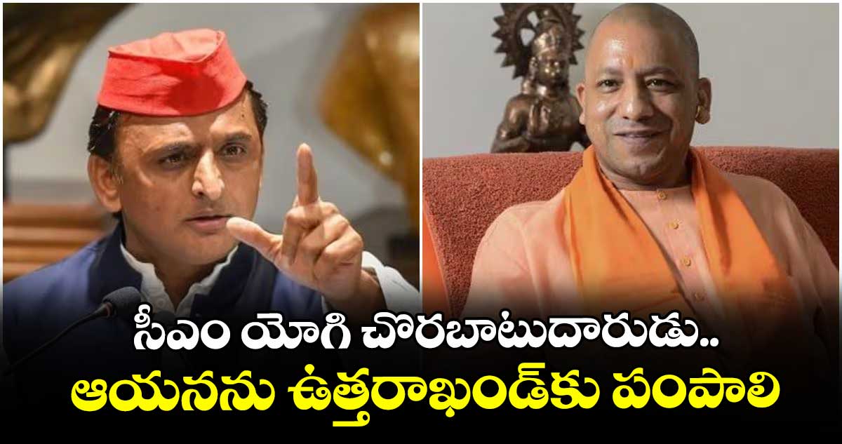 సీఎం యోగి చొరబాటుదారుడు.. ఆయనను ఉత్తరాఖండ్‌‌కు పంపాలి: అఖిలేష్ యాదవ్