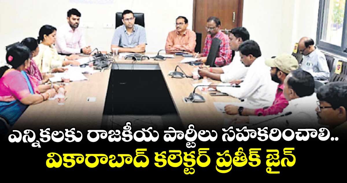 ఎన్నికలకు రాజకీయ పార్టీలు సహకరించాలి..  వికారాబాద్ కలెక్టర్ ప్రతీక్ జైన్ 