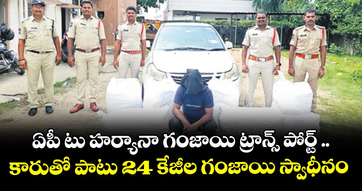 ఏపీ టు హర్యానా గంజాయి ట్రాన్స్ పోర్ట్ ..కారుతో పాటు 24 కేజీల గంజాయి స్వాధీనం