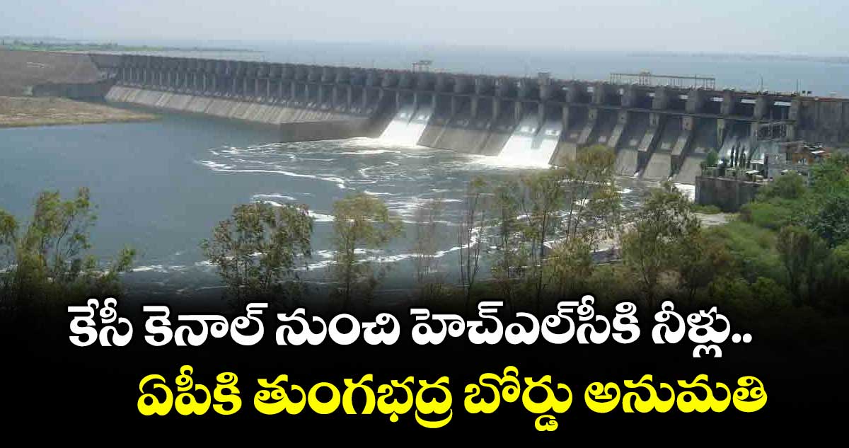 కేసీ కెనాల్ నుంచి హెచ్ఎల్సీకి నీళ్లు..ఏపీకి తుంగభద్ర బోర్డు అనుమతి