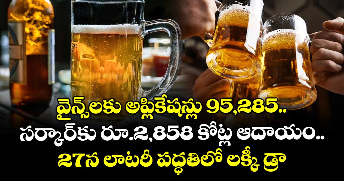 వైన్స్లకు అప్లికేషన్లు 95,285.. సర్కార్కు రూ.2,858 కోట్ల ఆదాయం.. 27న లాటరీ పద్ధతిలో లక్కీ డ్రా