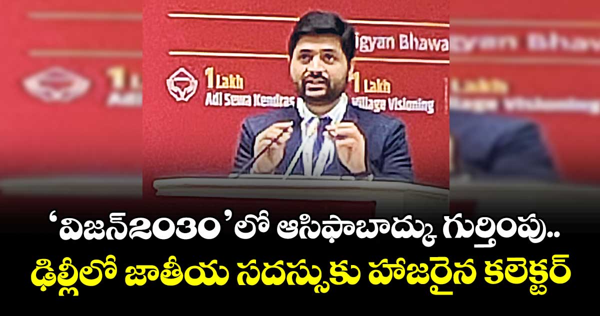 ‘విజన్-2030’లో ఆసిఫాబాద్కు గుర్తింపు..ఢిల్లీలో జాతీయ సదస్సుకు హాజరైన కలెక్టర్