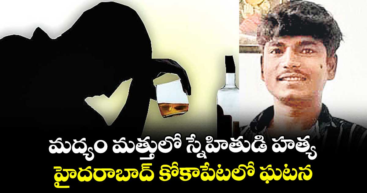 మద్యం మత్తులో స్నేహితుడి హత్య.. హైదరాబాద్ కోకాపేటలో ఘటన