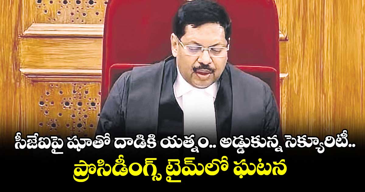 సీజేఐపై షూతో దాడికి యత్నం.. అడ్డుకున్న సెక్యూరిటీ.. ప్రొసిడీంగ్స్ టైమ్లో ఘటన