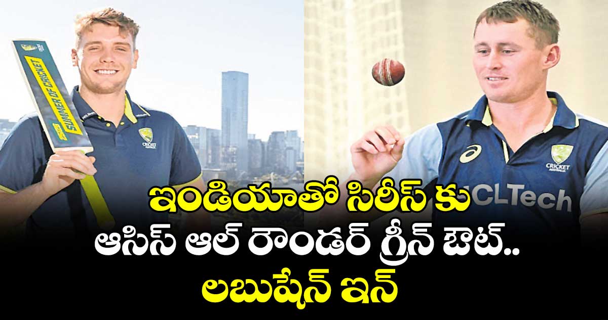 ఇండియాతో సిరీస్ కు ఆసిస్ ఆల్ రౌండర్ గ్రీన్ ఔట్.. లబుషేన్ ఇన్