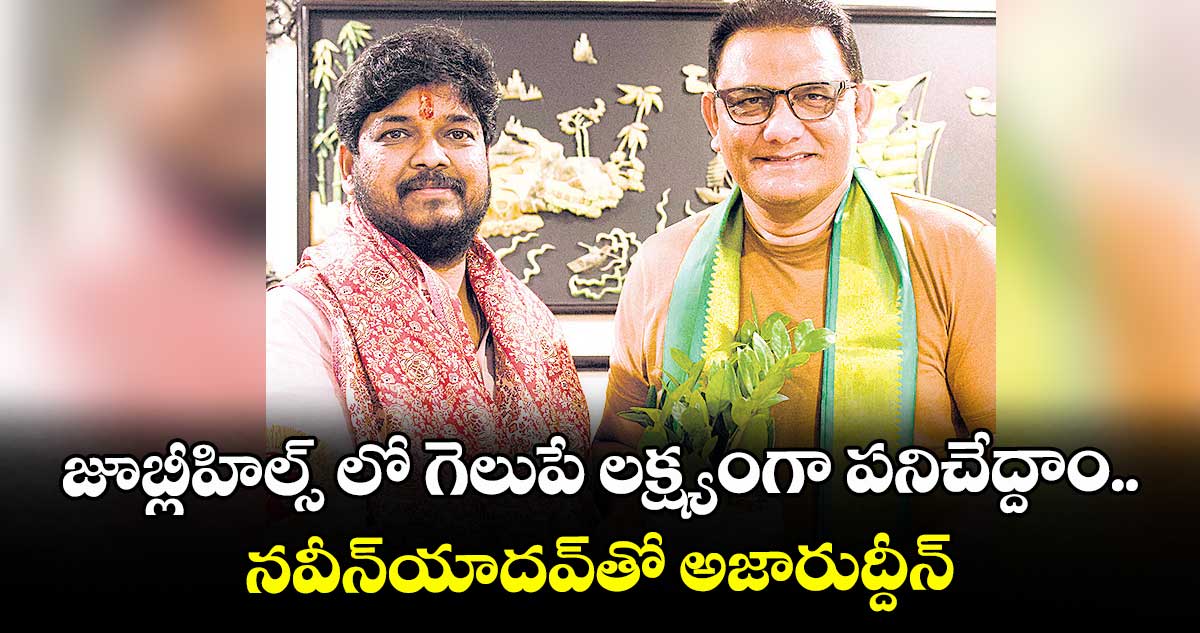 జూబ్లీహిల్స్ లో గెలుపే లక్ష్యంగా పనిచేద్దాం..  నవీన్యాదవ్తో అజారుద్దీన్
