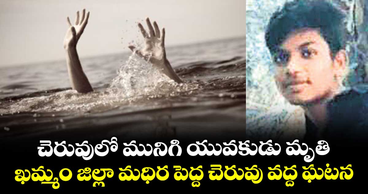చెరువులో మునిగి యువకుడు మృతి... ఖమ్మం జిల్లా మధిర పెద్ద చెరువు వద్ద ఘటన 