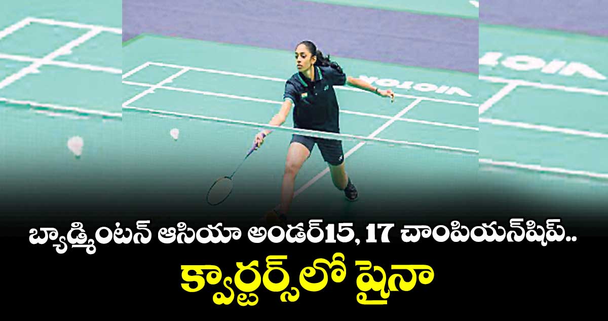 బ్యాడ్మింటన్ ఆసియా అండర్-15, 17 చాంపియన్షిప్.. క్వార్టర్స్లో షైనా