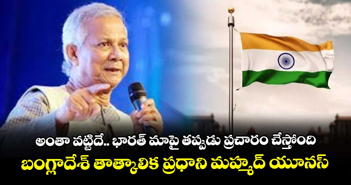 అంతా వట్టిదే.. భారత్ మాపై తప్పుడు ప్రచారం చేస్తోంది: బంగ్లాదేశ్ తాత్కాలిక ప్రధాని మహ్మద్ యూనస్