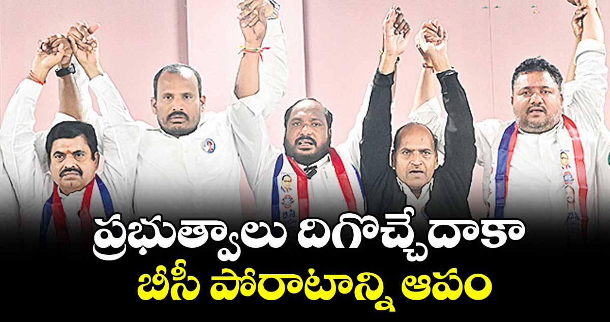 ప్రభుత్వాలు దిగొచ్చేదాకా బీసీ పోరాటాన్ని ఆపం