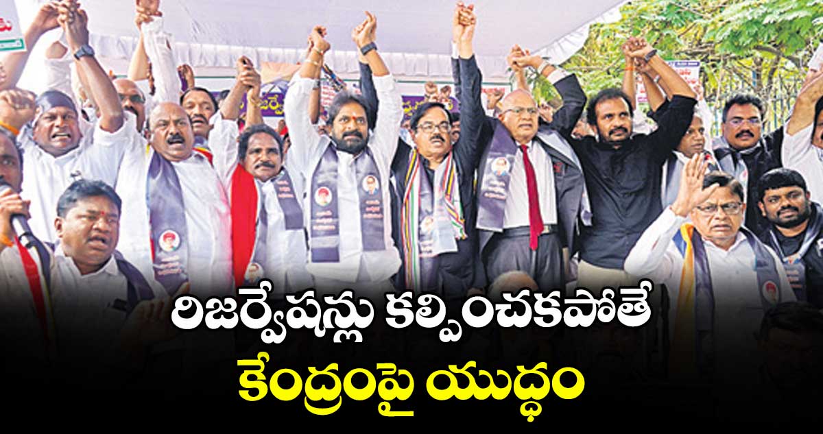 రిజర్వేషన్లు కల్పించకపోతే కేంద్రంపై యుద్ధం